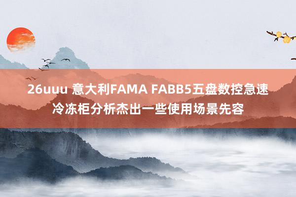 26uuu 意大利FAMA FABB5五盘数控急速冷冻柜分析杰出一些使用场景先容