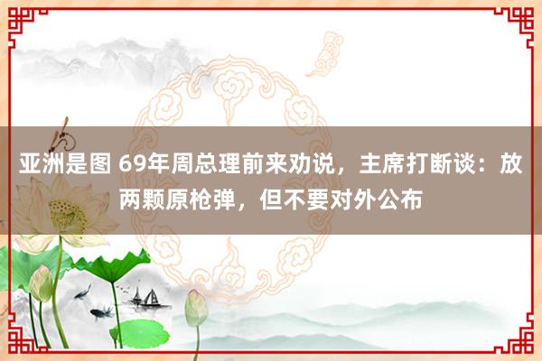 亚洲是图 69年周总理前来劝说，主席打断谈：放两颗原枪弹，但不要对外公布