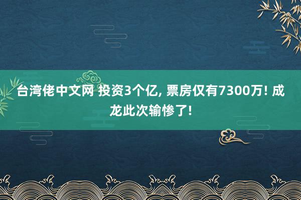 台湾佬中文网 投资3个亿, 票房仅有7300万! 成龙此次输惨了!