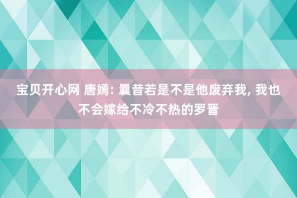 宝贝开心网 唐嫣: 曩昔若是不是他废弃我, 我也不会嫁给不冷不热的罗晋