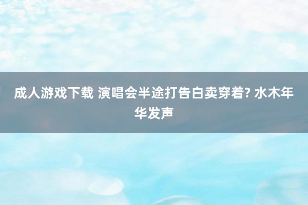 成人游戏下载 演唱会半途打告白卖穿着? 水木年华发声