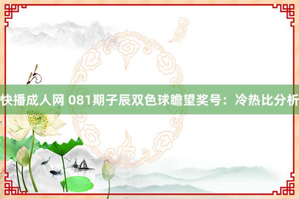 快播成人网 081期子辰双色球瞻望奖号：冷热比分析