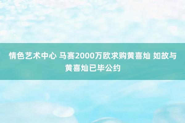 情色艺术中心 马赛2000万欧求购黄喜灿 如故与黄喜灿已毕公约