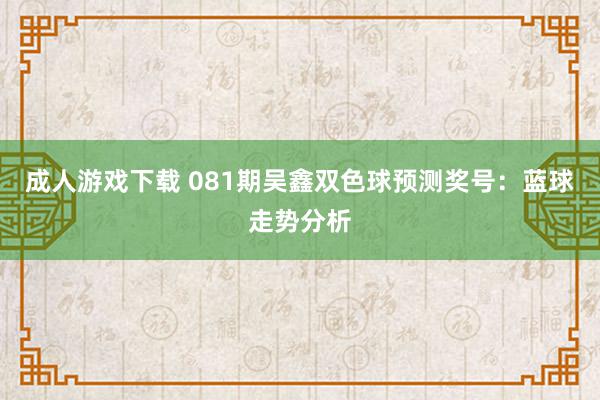 成人游戏下载 081期吴鑫双色球预测奖号：蓝球走势分析