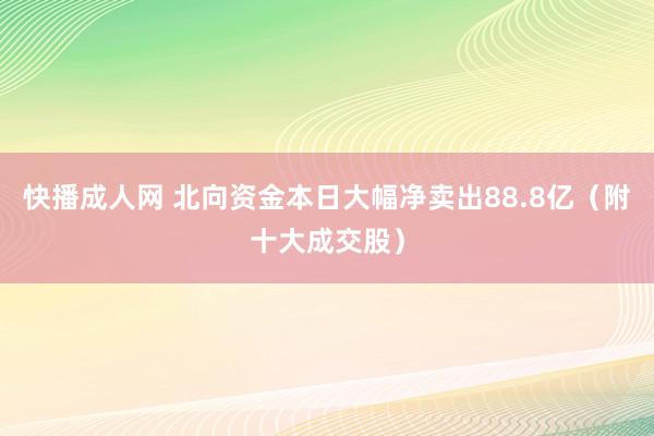 快播成人网 北向资金本日大幅净卖出88.8亿（附十大成交股）