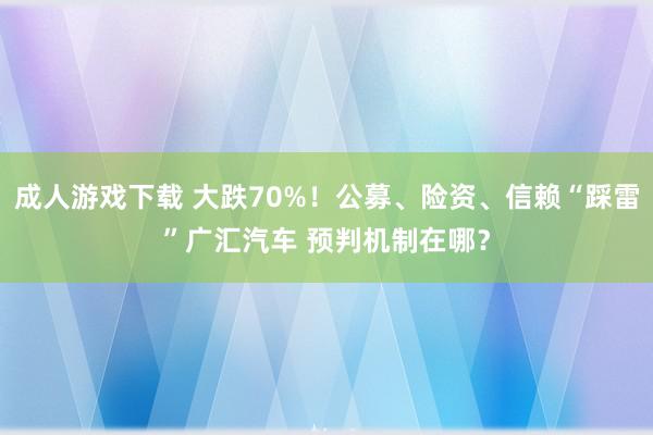 成人游戏下载 大跌70%！公募、险资、信赖“踩雷”广汇汽车 预判机制在哪？