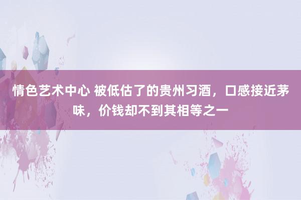 情色艺术中心 被低估了的贵州习酒，口感接近茅味，价钱却不到其相等之一