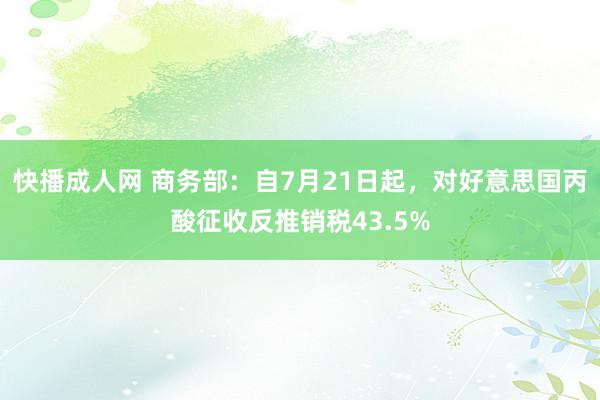 快播成人网 商务部：自7月21日起，对好意思国丙酸征收反推销税43.5%