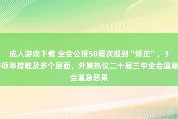 成人游戏下载 全会公报50屡次提到“矫正”，300多项举措触及多个层面，外媒热议二十届三中全会遑急恶果