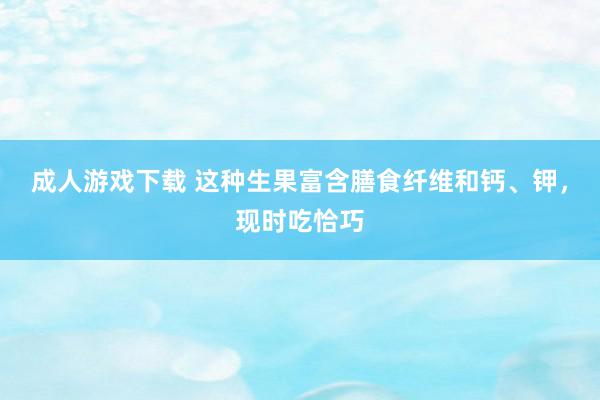 成人游戏下载 这种生果富含膳食纤维和钙、钾，现时吃恰巧