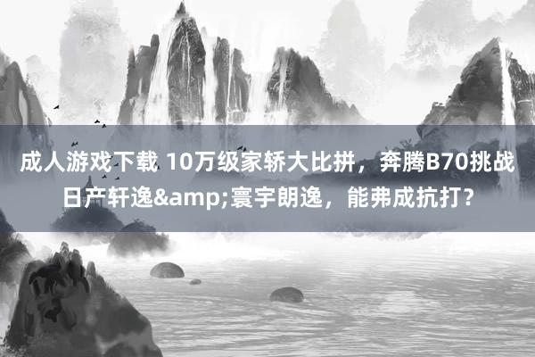 成人游戏下载 10万级家轿大比拼，奔腾B70挑战日产轩逸&寰宇朗逸，能弗成抗打？