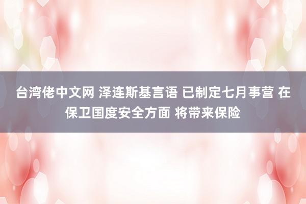 台湾佬中文网 泽连斯基言语 已制定七月事营 在保卫国度安全方面 将带来保险