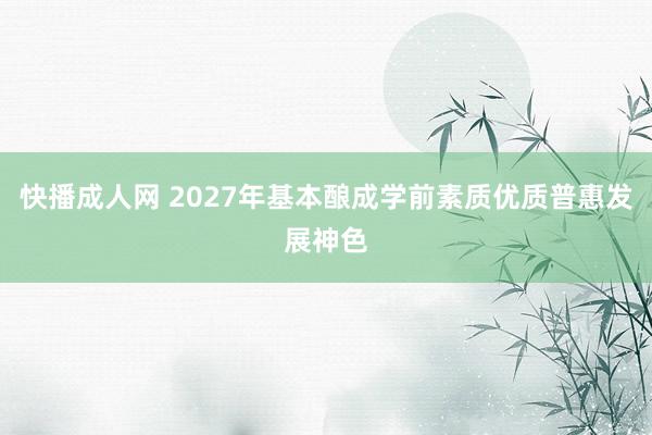 快播成人网 2027年基本酿成学前素质优质普惠发展神色