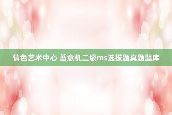 情色艺术中心 蓄意机二级ms选拔题真题题库