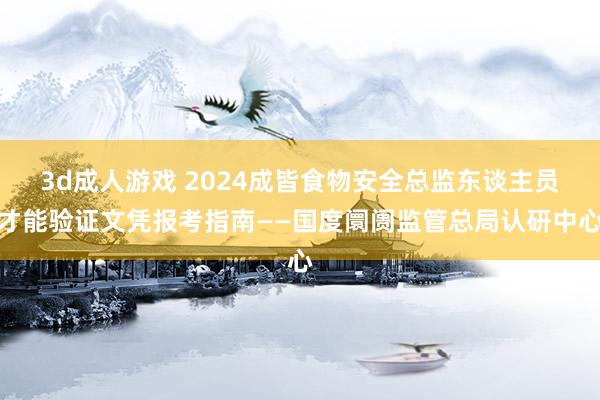 3d成人游戏 2024成皆食物安全总监东谈主员才能验证文凭报考指南——国度阛阓监管总局认研中心