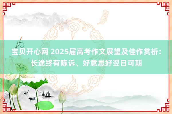 宝贝开心网 2025届高考作文展望及佳作赏析：长途终有陈诉、好意思好翌日可期