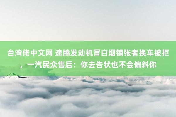 台湾佬中文网 速腾发动机冒白烟铺张者换车被拒，一汽民众售后：你去告状也不会偏斜你