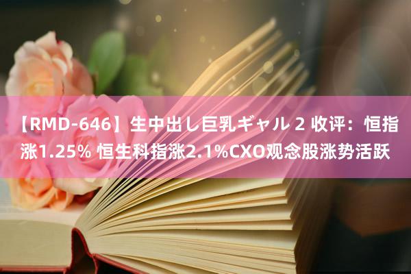 【RMD-646】生中出し巨乳ギャル 2 收评：恒指涨1.25% 恒生科指涨2.1%CXO观念股涨势活跃