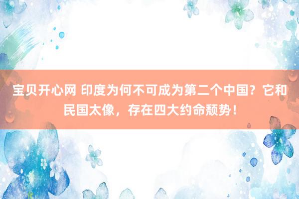 宝贝开心网 印度为何不可成为第二个中国？它和民国太像，存在四大约命颓势！