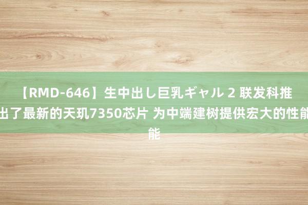 【RMD-646】生中出し巨乳ギャル 2 联发科推出了最新的天玑7350芯片 为中端建树提供宏大的性能