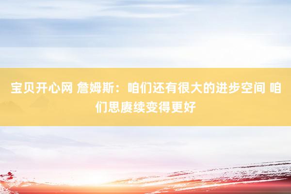 宝贝开心网 詹姆斯：咱们还有很大的进步空间 咱们思赓续变得更好