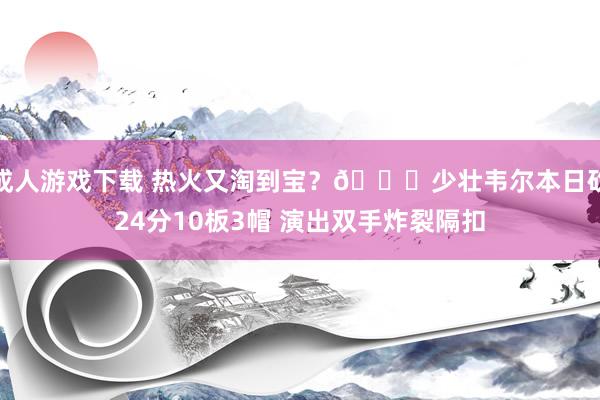 成人游戏下载 热火又淘到宝？😉少壮韦尔本日砍24分10板3帽 演出双手炸裂隔扣