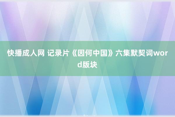 快播成人网 记录片《因何中国》六集默契词word版块