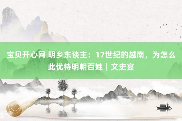 宝贝开心网 明乡东谈主：17世纪的越南，为怎么此优待明朝百姓｜文史宴