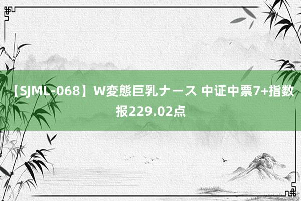 【SJML-068】W変態巨乳ナース 中证中票7+指数报229.02点