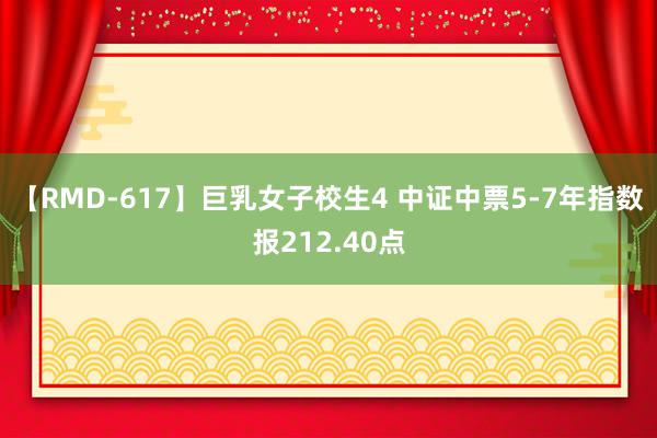 【RMD-617】巨乳女子校生4 中证中票5-7年指数报212.40点