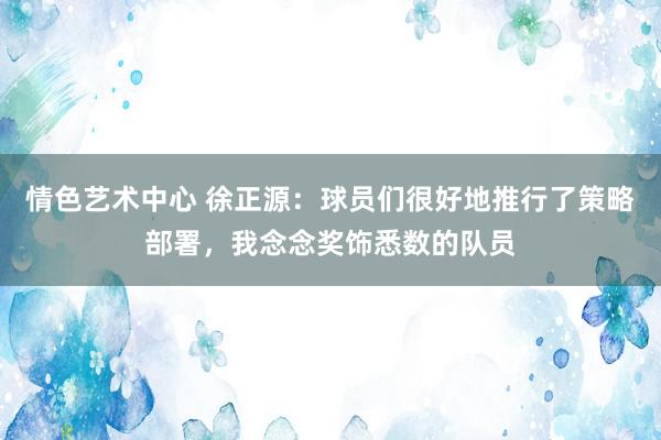 情色艺术中心 徐正源：球员们很好地推行了策略部署，我念念奖饰悉数的队员