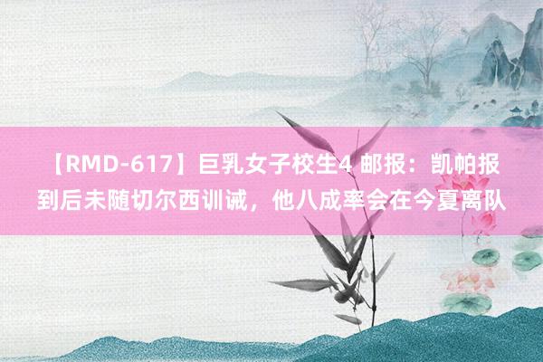 【RMD-617】巨乳女子校生4 邮报：凯帕报到后未随切尔西训诫，他八成率会在今夏离队