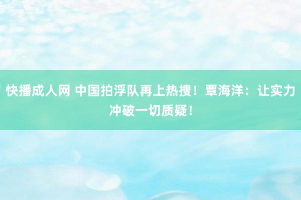 快播成人网 中国拍浮队再上热搜！覃海洋：让实力冲破一切质疑！