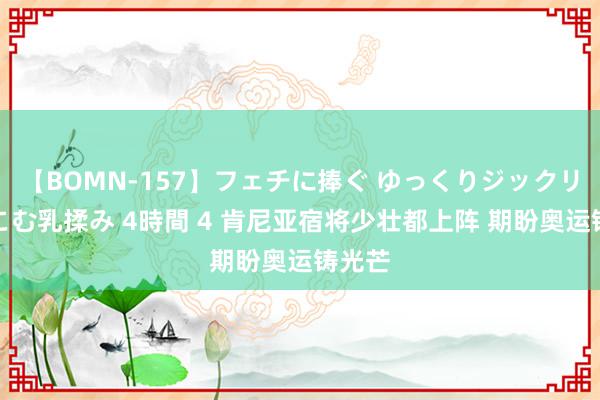 【BOMN-157】フェチに捧ぐ ゆっくりジックリめりこむ乳揉み 4時間 4 肯尼亚宿将少壮都上阵 期盼奥运铸光芒