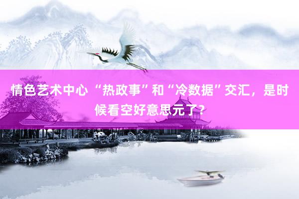 情色艺术中心 “热政事”和“冷数据”交汇，是时候看空好意思元了？