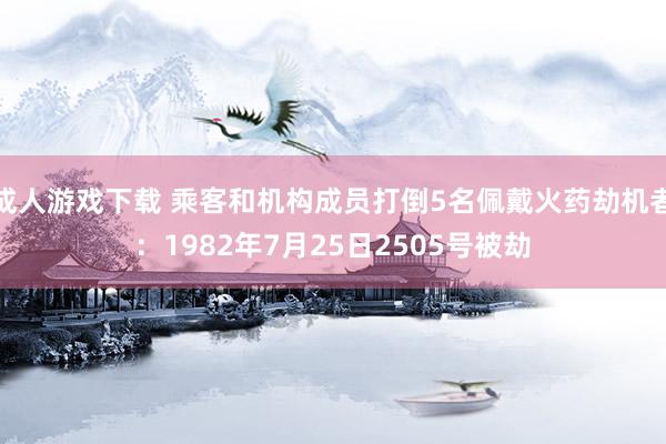 成人游戏下载 乘客和机构成员打倒5名佩戴火药劫机者：1982年7月25日2505号被劫