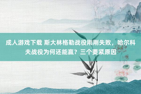 成人游戏下载 斯大林格勒战役刚刚失败，哈尔科夫战役为何还能赢？三个要紧原因