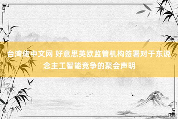 台湾佬中文网 好意思英欧监管机构签署对于东说念主工智能竞争的聚会声明