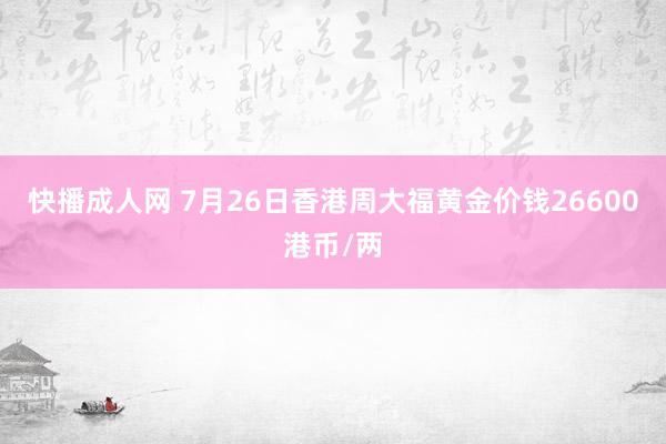 快播成人网 7月26日香港周大福黄金价钱26600港币/两