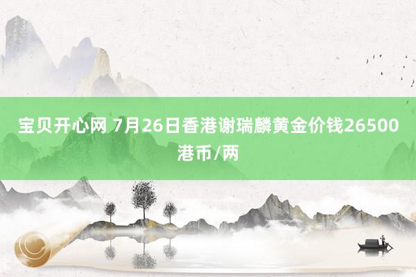 宝贝开心网 7月26日香港谢瑞麟黄金价钱26500港币/两