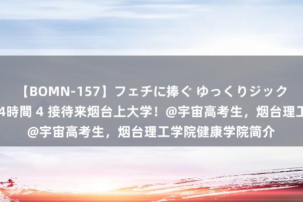 【BOMN-157】フェチに捧ぐ ゆっくりジックリめりこむ乳揉み 4時間 4 接待来烟台上大学！@宇宙高考生，烟台理工学院健康学院简介