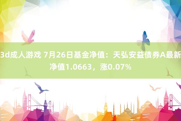 3d成人游戏 7月26日基金净值：天弘安益债券A最新净值1.0663，涨0.07%