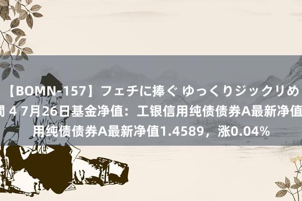 【BOMN-157】フェチに捧ぐ ゆっくりジックリめりこむ乳揉み 4時間 4 7月26日基金净值：工银信用纯债债券A最新净值1.4589，涨0.04%