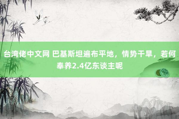 台湾佬中文网 巴基斯坦遍布平地，情势干旱，若何奉养2.4亿东谈主呢