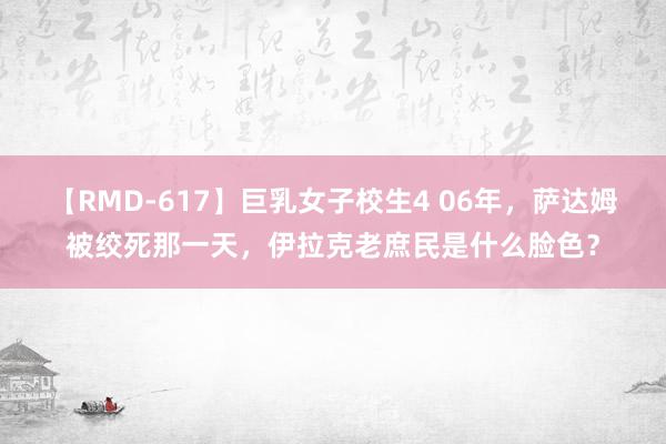 【RMD-617】巨乳女子校生4 06年，萨达姆被绞死那一天，伊拉克老庶民是什么脸色？