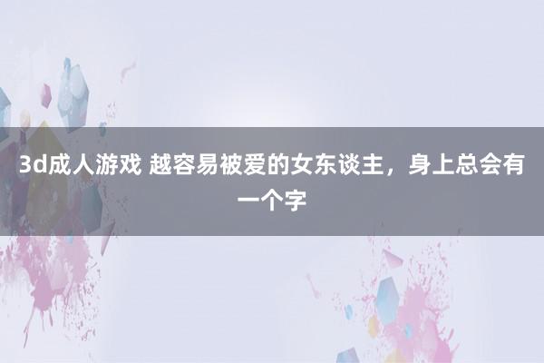 3d成人游戏 越容易被爱的女东谈主，身上总会有一个字