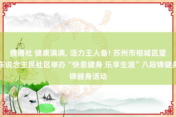 撸撸社 健康满满, 活力王人备! 苏州市相城区望亭镇东说念主民社区举办“快意健身 乐享生涯”八段锦健身活动