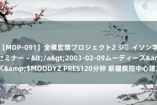 【MDP-091】全裸監禁プロジェクト2 ジｪイソン学園～アブノーマルセミナー～</a>2003-02-09ムーディーズ&$MOODYZ PRES120分钟 新疆疾控中心建立疫苗临床商讨中心