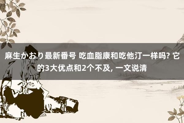 麻生かおり最新番号 吃血脂康和吃他汀一样吗? 它的3大优点和2个不及, 一文说清