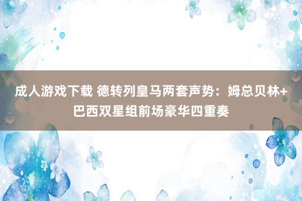 成人游戏下载 德转列皇马两套声势：姆总贝林+巴西双星组前场豪华四重奏